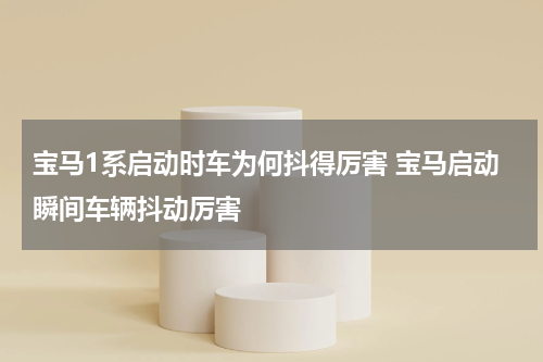 宝马1系启动时车为何抖得厉害 宝马启动瞬间车辆抖动厉害