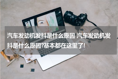 汽车发动机发抖是什么原因 汽车发动机发抖是什么原因?基本都在这里了!