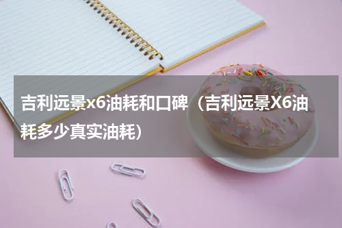吉利远景x6油耗和口碑（吉利远景X6油耗多少真实油耗）
