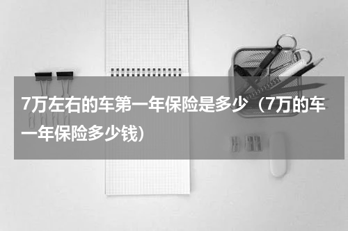 7万左右的车第一年保险是多少（7万的车一年保险多少钱）