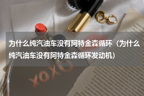 为什么纯汽油车没有阿特金森循环(为什么纯汽油车没有阿特金森循环发动机)