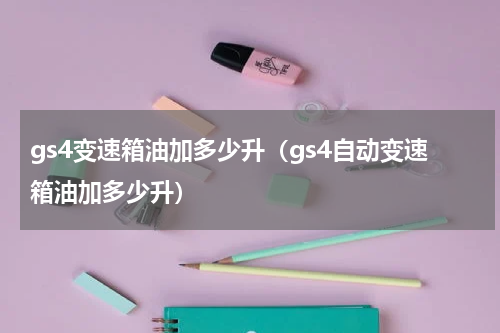 gs4变速箱油加多少升（gs4自动变速箱油加多少升）