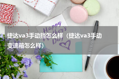 捷达va3手动挡怎么样（捷达va3手动变速箱怎么样）