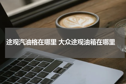 途观汽油格在哪里 大众途观油箱在哪里