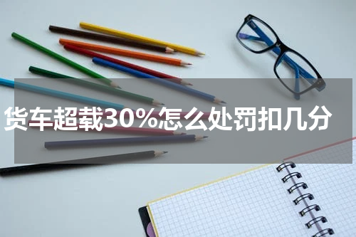 货车超载30%怎么处罚扣几分