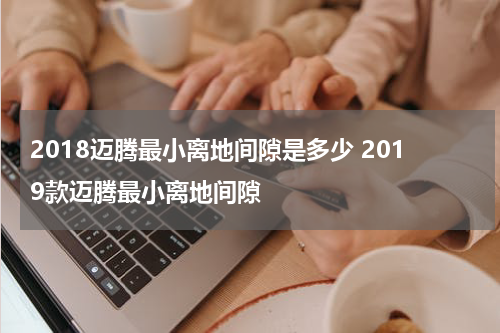 2018迈腾最小离地间隙是多少 2019款迈腾最小离地间隙