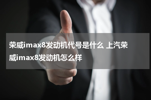 荣威imax8发动机代号是什么 上汽荣威imax8发动机怎么样