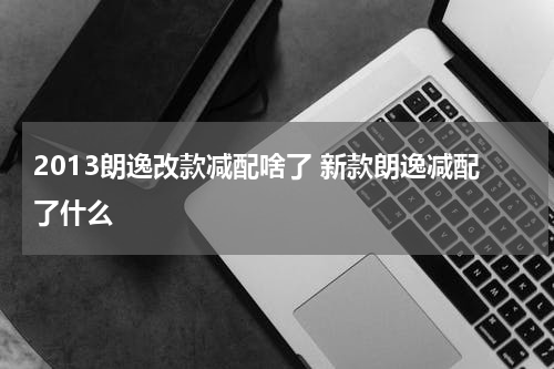 2013朗逸改款减配啥了 新款朗逸减配了什么