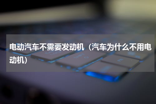 电动汽车不需要发动机（汽车为什么不用电动机）