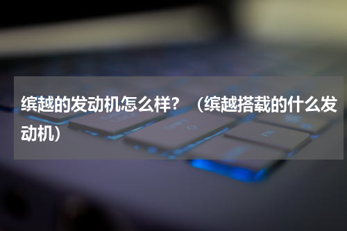 缤越的发动机怎么样？（缤越搭载的什么发动机）