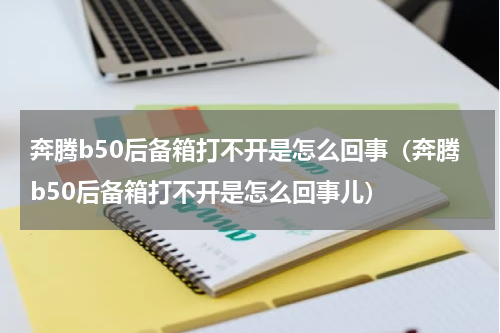 奔腾b50后备箱打不开是怎么回事（奔腾b50后备箱打不开是怎么回事儿）