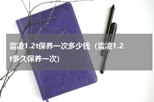 雷凌1.2t保养一次多少钱(雷凌1.2t多久保养一次)