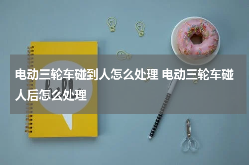 电动三轮车碰到人怎么处理 电动三轮车碰人后怎么处理