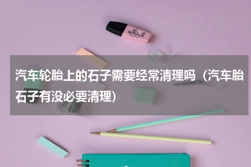 汽车轮胎上的石子需要经常清理吗（汽车胎石子有没必要清理）