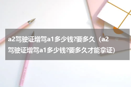 a2驾驶证增驾a1多少钱?要多久（a2驾驶证增驾a1多少钱?要多久才能拿证）