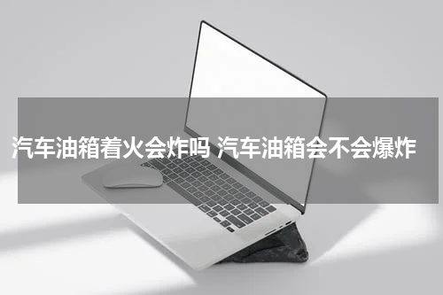 汽车油箱着火会炸吗 汽车油箱会不会爆炸