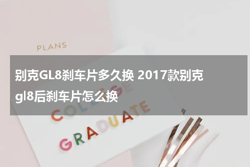 别克GL8刹车片多久换 2017款别克gl8后刹车片怎么换