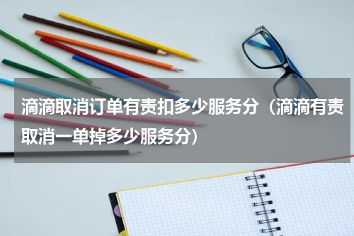 滴滴取消订单有责扣多少服务分（滴滴有责取消一单掉多少服务分）