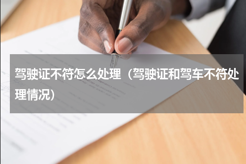 驾驶证不符怎么处理（驾驶证和驾车不符处理情况）