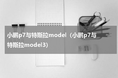 小鹏p7与特斯拉model（小鹏p7与特斯拉model3）