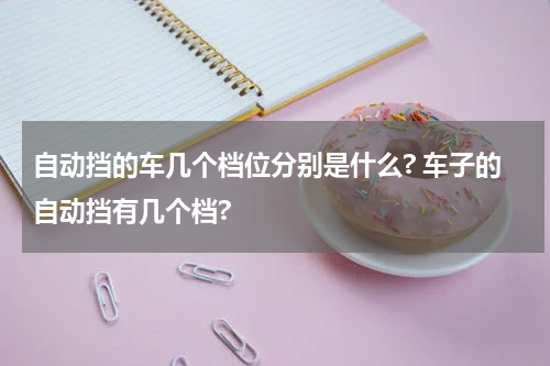 自动挡的车几个档位分别是什么? 车子的自动挡有几个档?
