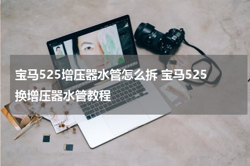 宝马525增压器水管怎么拆 宝马525换增压器水管教程