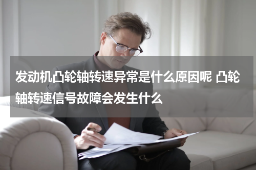 发动机凸轮轴转速异常是什么原因呢 凸轮轴转速信号故障会发生什么