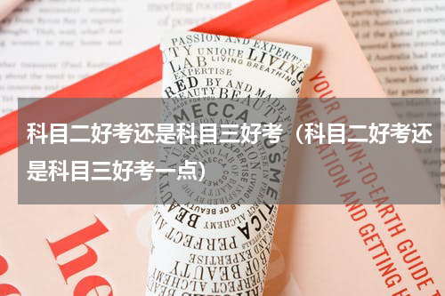 科目二好考还是科目三好考（科目二好考还是科目三好考一点）