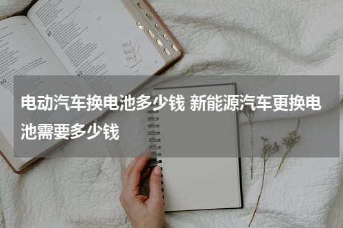 电动汽车换电池多少钱 新能源汽车更换电池需要多少钱