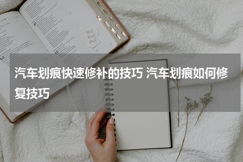 汽车划痕快速修补的技巧 汽车划痕如何修复技巧