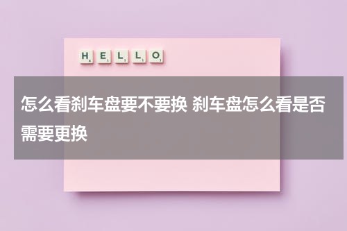 怎么看刹车盘要不要换 刹车盘怎么看是否需要更换