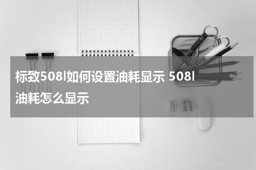 标致508l如何设置油耗显示 508l油耗怎么显示