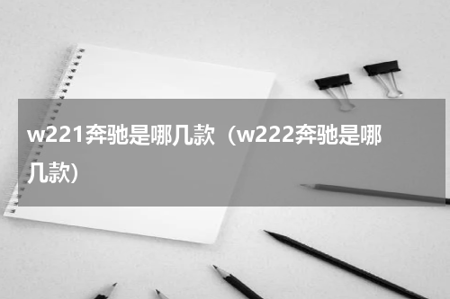w221奔驰是哪几款（w222奔驰是哪几款）