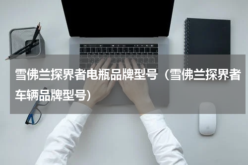 雪佛兰探界者电瓶品牌型号（雪佛兰探界者车辆品牌型号）