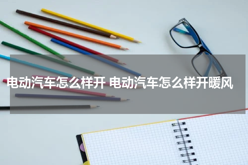 电动汽车怎么样开 电动汽车怎么样开暖风
