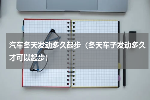 汽车冬天发动多久起步（冬天车子发动多久才可以起步）