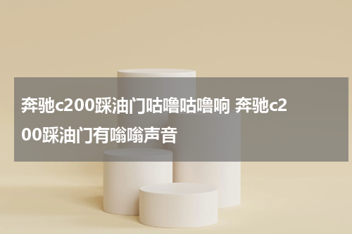 奔驰c200踩油门咕噜咕噜响 奔驰c200踩油门有嗡嗡声音