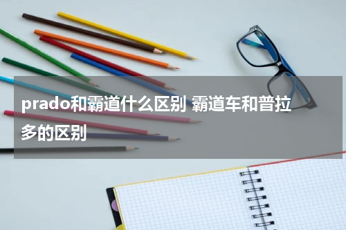 prado和霸道什么区别 霸道车和普拉多的区别