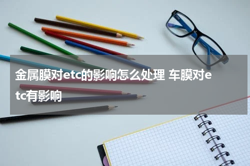 金属膜对etc的影响怎么处理 车膜对etc有影响