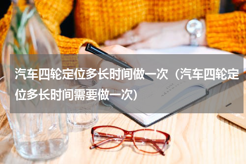 汽车四轮定位多长时间做一次（汽车四轮定位多长时间需要做一次）