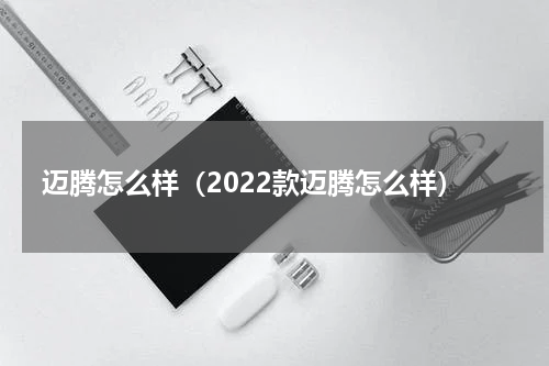 迈腾怎么样（2022款迈腾怎么样）