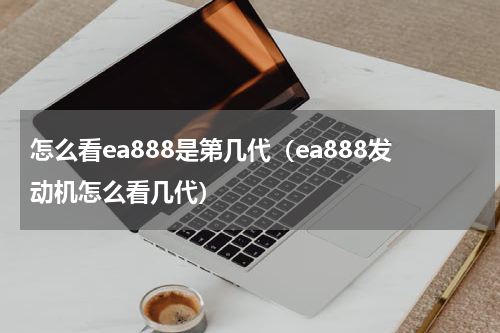 怎么看ea888是第几代（ea888发动机怎么看几代）