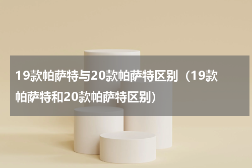 19款帕萨特与20款帕萨特区别(19款帕萨特和20款帕萨特区别)