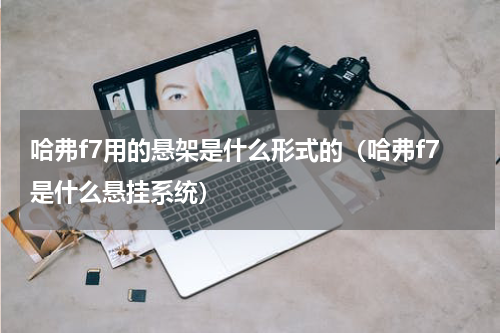 哈弗f7用的悬架是什么形式的（哈弗f7是什么悬挂系统）
