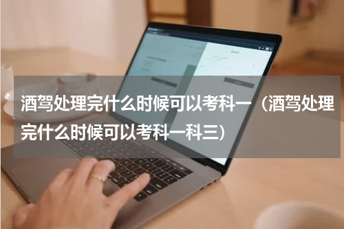 酒驾处理完什么时候可以考科一（酒驾处理完什么时候可以考科一科三）