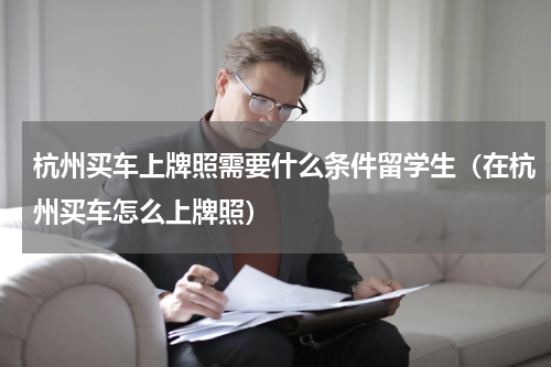 杭州买车上牌照需要什么条件留学生（在杭州买车怎么上牌照）