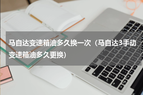 马自达变速箱油多久换一次（马自达3手动变速箱油多久更换）
