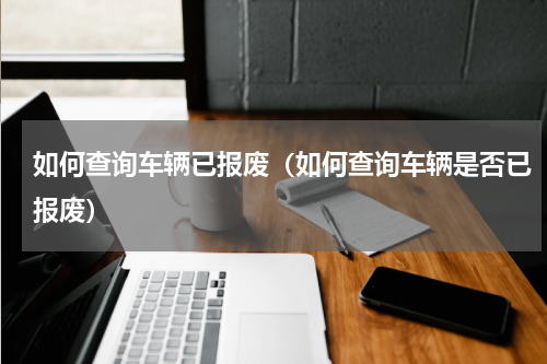 如何查询车辆已报废（如何查询车辆是否已报废）