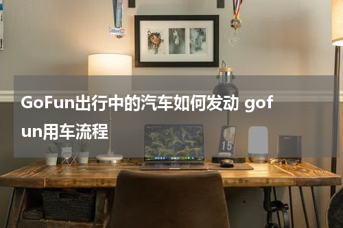 GoFun出行中的汽车如何发动 gofun用车流程