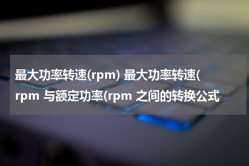 最大功率转速(rpm) 最大功率转速(rpm 与额定功率(rpm 之间的转换公式